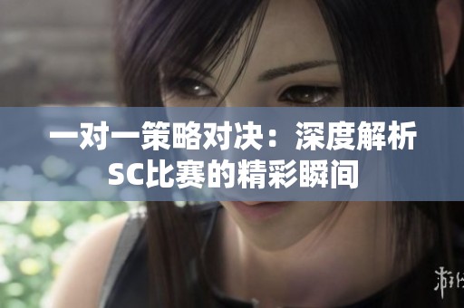 一对一策略对决：深度解析SC比赛的精彩瞬间