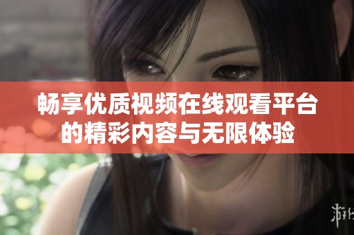 畅享优质视频在线观看平台的精彩内容与无限体验