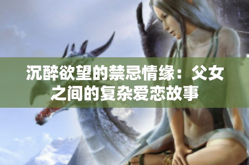 沉醉欲望的禁忌情缘：父女之间的复杂爱恋故事