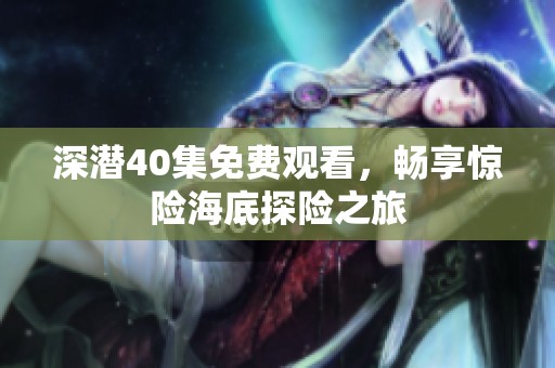 深潜40集免费观看，畅享惊险海底探险之旅