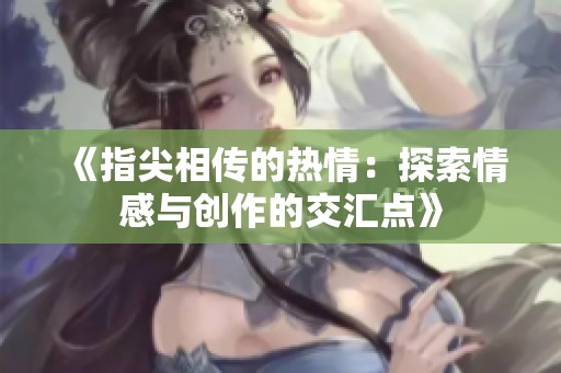 《指尖相传的热情：探索情感与创作的交汇点》