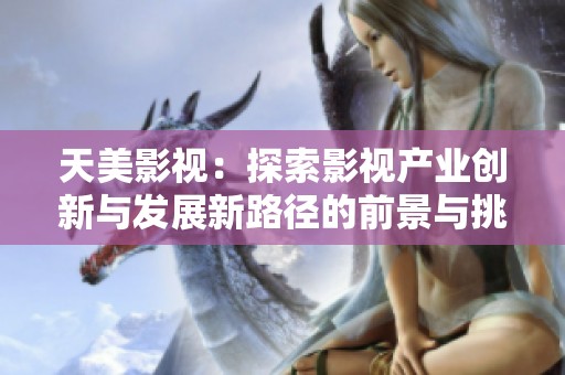 天美影视：探索影视产业创新与发展新路径的前景与挑战