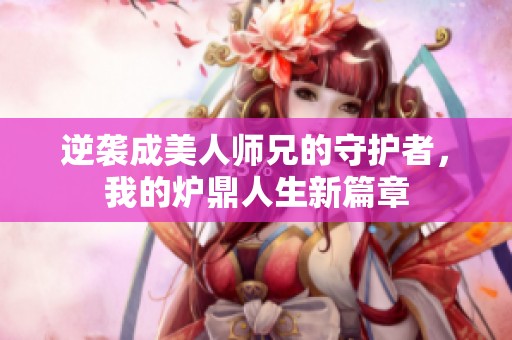 逆袭成美人师兄的守护者，我的炉鼎人生新篇章