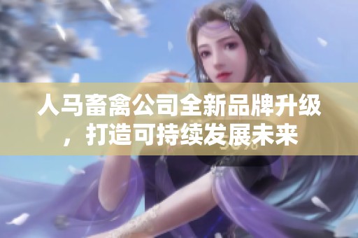 人马畜禽公司全新品牌升级，打造可持续发展未来