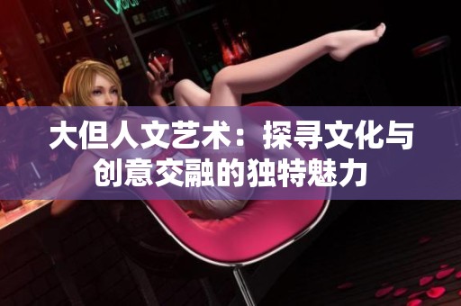 大但人文艺术：探寻文化与创意交融的独特魅力