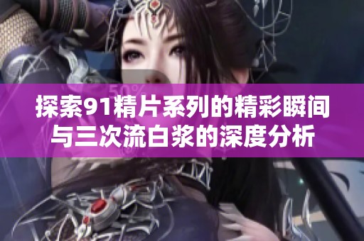 探索91精片系列的精彩瞬间与三次流白浆的深度分析