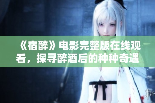 《宿醉》电影完整版在线观看，探寻醉酒后的种种奇遇与启示