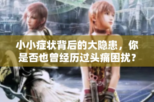 小小症状背后的大隐患，你是否也曾经历过头痛困扰？