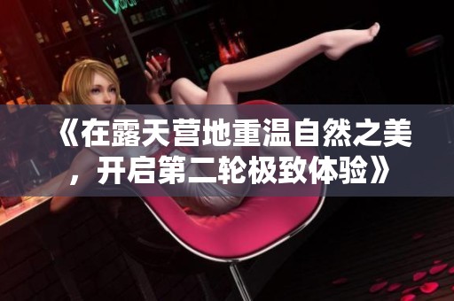 《在露天营地重温自然之美，开启第二轮极致体验》