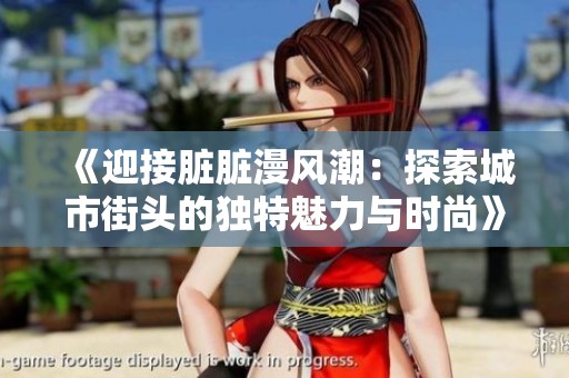 《迎接脏脏漫风潮：探索城市街头的独特魅力与时尚》