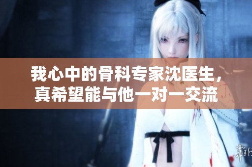 我心中的骨科专家沈医生，真希望能与他一对一交流