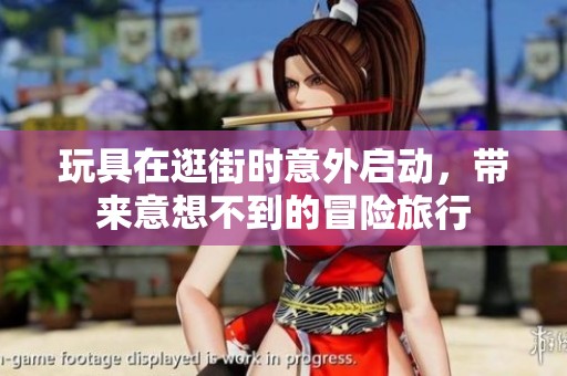玩具在逛街时意外启动，带来意想不到的冒险旅行