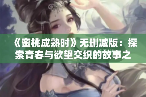 《蜜桃成熟时》无删减版：探索青春与欲望交织的故事之旅