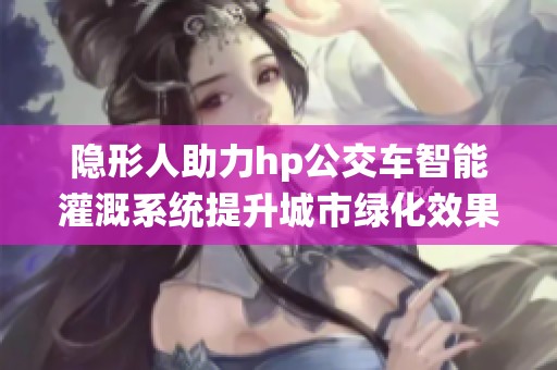 隐形人助力hp公交车智能灌溉系统提升城市绿化效果