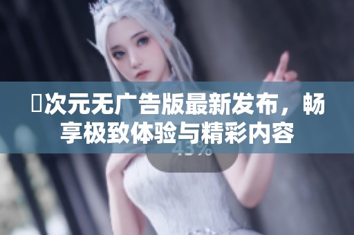囧次元无广告版最新发布，畅享极致体验与精彩内容