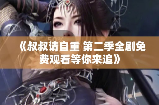 《叔叔请自重 第二季全剧免费观看等你来追》