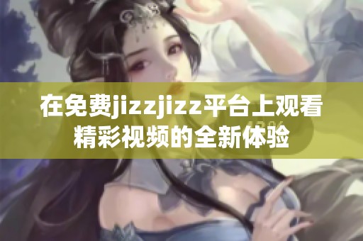 在免费jizzjizz平台上观看精彩视频的全新体验