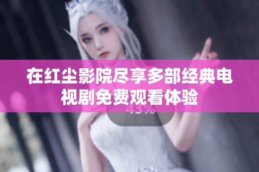 在红尘影院尽享多部经典电视剧免费观看体验