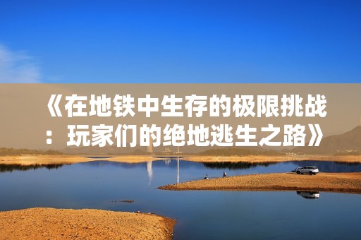 《在地铁中生存的极限挑战：玩家们的绝地逃生之路》