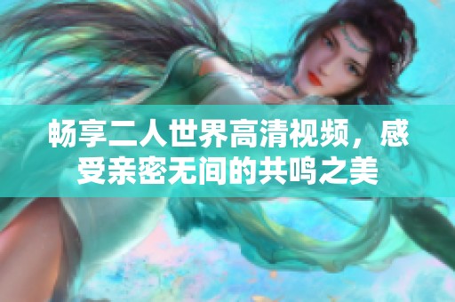 畅享二人世界高清视频，感受亲密无间的共鸣之美