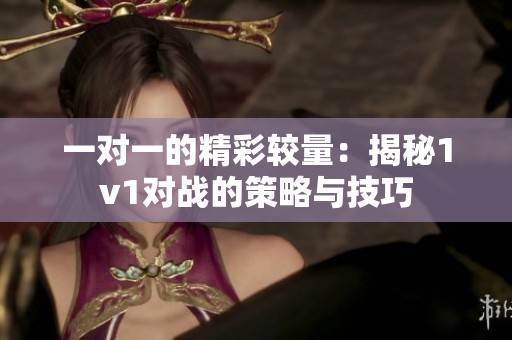 一对一的精彩较量：揭秘1v1对战的策略与技巧