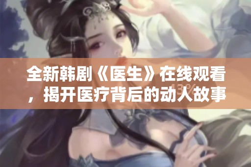 全新韩剧《医生》在线观看，揭开医疗背后的动人故事