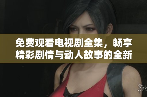 免费观看电视剧全集，畅享精彩剧情与动人故事的全新体验