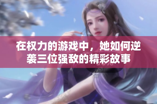 在权力的游戏中，她如何逆袭三位强敌的精彩故事