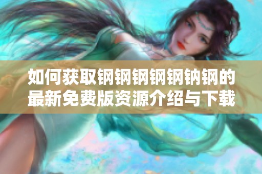 如何获取钢钢钢钢钢钠钢的最新免费版资源介绍与下载详情