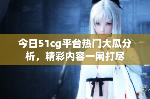 今日51cg平台热门大瓜分析，精彩内容一网打尽