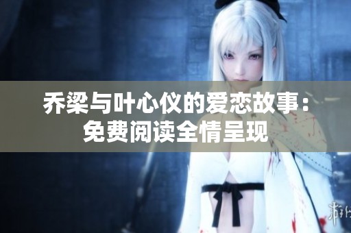 乔梁与叶心仪的爱恋故事：免费阅读全情呈现