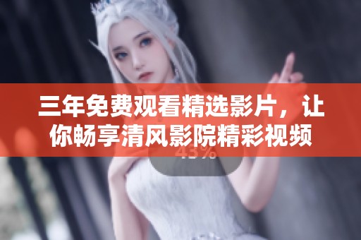 三年免费观看精选影片，让你畅享清风影院精彩视频