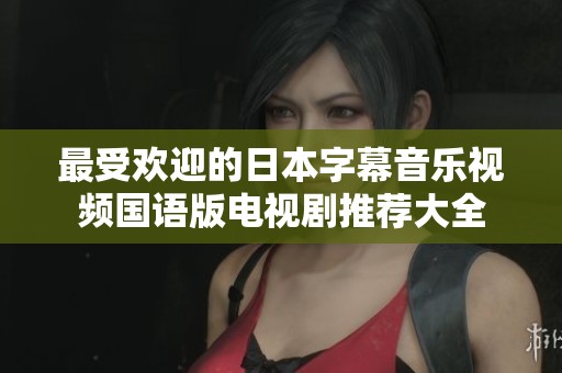 最受欢迎的日本字幕音乐视频国语版电视剧推荐大全
