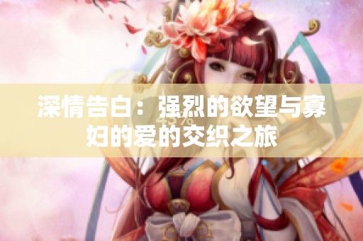 深情告白：强烈的欲望与寡妇的爱的交织之旅