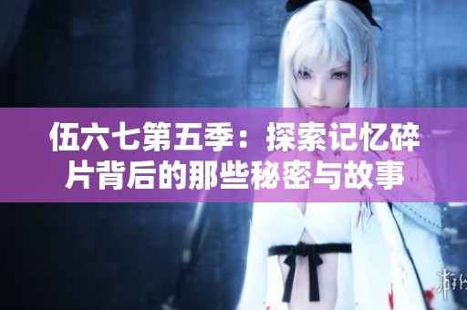 伍六七第五季：探索记忆碎片背后的那些秘密与故事