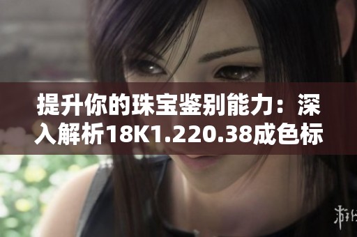 提升你的珠宝鉴别能力：深入解析18K1.220.38成色标准