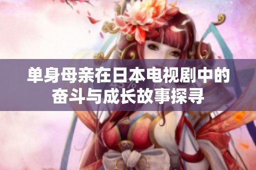 单身母亲在日本电视剧中的奋斗与成长故事探寻