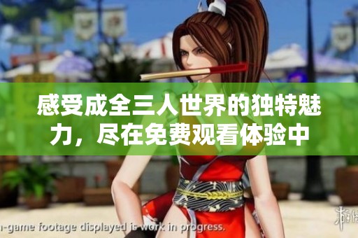 感受成全三人世界的独特魅力，尽在免费观看体验中