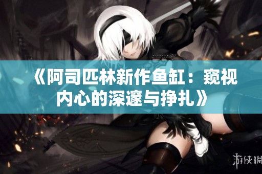 《阿司匹林新作鱼缸：窥视内心的深邃与挣扎》
