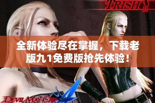 全新体验尽在掌握，下载老版九1免费版抢先体验！