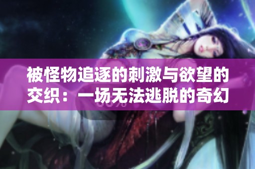 被怪物追逐的刺激与欲望的交织：一场无法逃脱的奇幻之旅