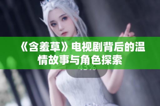 《含羞草》电视剧背后的温情故事与角色探索