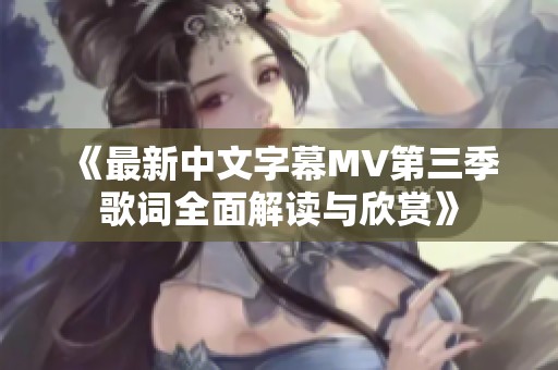 《最新中文字幕MV第三季歌词全面解读与欣赏》