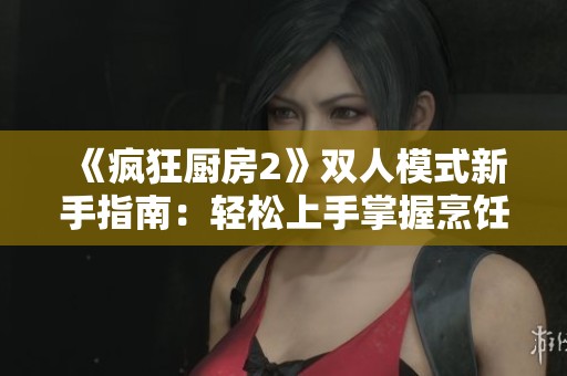 《疯狂厨房2》双人模式新手指南：轻松上手掌握烹饪技巧！