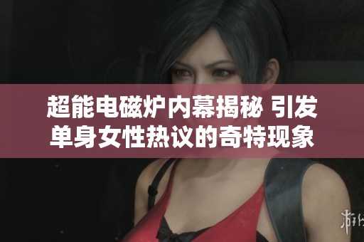 超能电磁炉内幕揭秘 引发单身女性热议的奇特现象