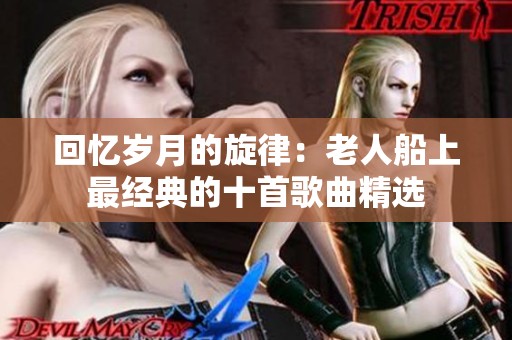 回忆岁月的旋律：老人船上最经典的十首歌曲精选