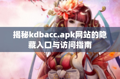 揭秘kdbacc.apk网站的隐藏入口与访问指南