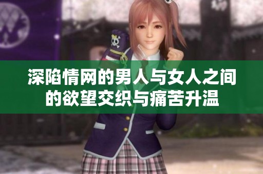 深陷情网的男人与女人之间的欲望交织与痛苦升温