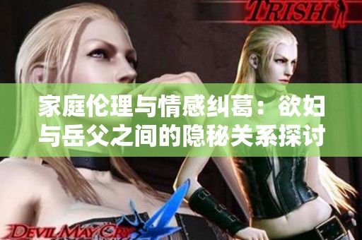 家庭伦理与情感纠葛：欲妇与岳父之间的隐秘关系探讨