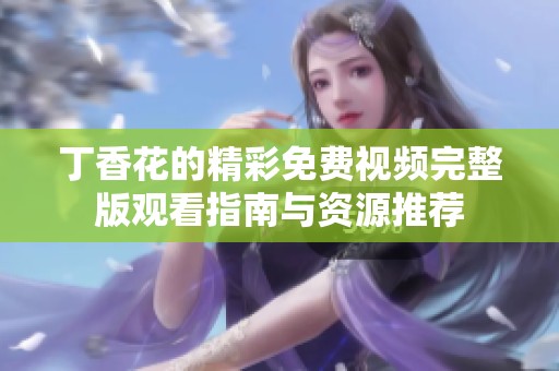 丁香花的精彩免费视频完整版观看指南与资源推荐